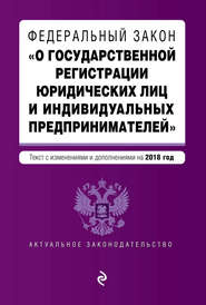 Федеральный закон «О государственной регистрации юридических лиц и индивидуальных предпринимателей». Текст с изменениями и дополнениями на 2018 год