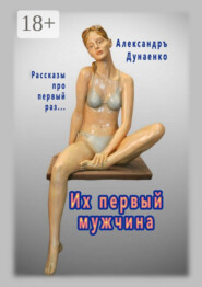 Их первый мужчина. Рассказы про первый раз…