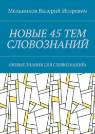 НОВЫЕ 45 ТЕМ СЛОВОЗНАНИЙ. (НОВЫЕ ЗНАНИЯ ДЛЯ СЛОВОЗНАНИЙ)