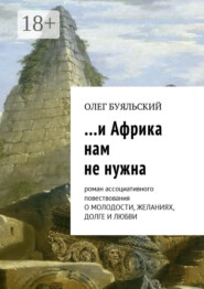 …и Африка нам не нужна. Роман ассоциативного повествования о молодости, желаниях, долге и любви