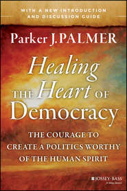Healing the Heart of Democracy. The Courage to Create a Politics Worthy of the Human Spirit
