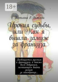 Ирония судьбы, или Как я вышла замуж за француза. Посвящается русским и французам, а также всем девушкам, мечтающим выйти замуж за иностранца…