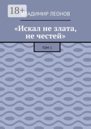 «Искал не злата, не честей». Том 1