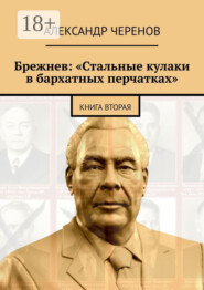 Брежнев: «Стальные кулаки в бархатных перчатках». Книга вторая