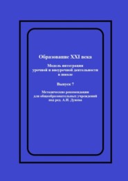 Образование XXI века: Модель интеграции урочной и внеурочной деятельности в школе. Методические рекомендации для общеобразовательных учреждений под ред. А.И. Дунева