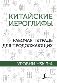 Китайские иероглифы. Рабочая тетрадь для продолжающих. Уровни HSK 3–4