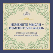 Измените мысли – изменится и жизнь. Осознанный подход к древней мудрости ДАО