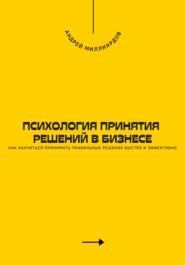 Психология принятия решений в бизнесе. Как научиться принимать правильные решения быстро и эффективно