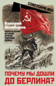 Почему мы дошли до Берлина? Параллельная история Великой Отечественной войны