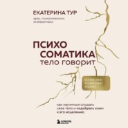 Психосоматика: тело говорит. Как научиться слушать свое тело и подобрать ключ к его исцелению
