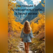 Настоящая Я. Путеводитель к себе, к своей жизни