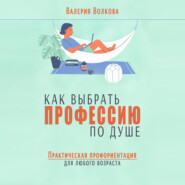 Как выбрать профессию по душе. Практическая профориентация для любого возраста
