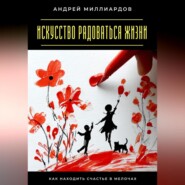 Искусство радоваться жизни. Как находить счастье в мелочах