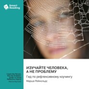 Изучайте человека, а не проблему. Гид по рефлексивному коучингу. Марша Рейнольдс. Саммари