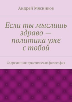 Если ты мыслишь здраво – политика уже с тобой. Современная практическая философия