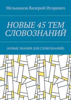 НОВЫЕ 45 ТЕМ СЛОВОЗНАНИЙ. (НОВЫЕ ЗНАНИЯ ДЛЯ СЛОВОЗНАНИЙ)