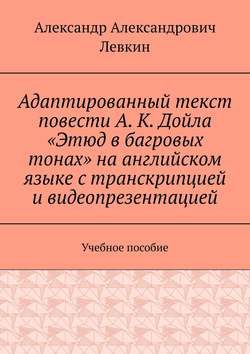 Адаптированный текст повести А. К. Дойла «Этюд в багровых тонах» на английском языке с транскрипцией и видеопрезентацией. Учебное пособие