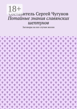 Потайные знания славянских шептунов. Заговоры на все случаи жизни