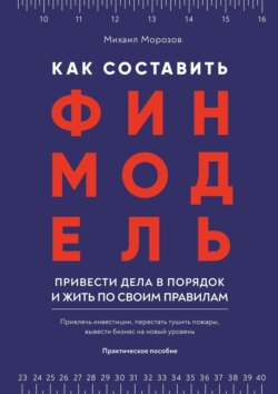 Как составить финмодель, привести дела в порядок и жить по своим правилам. Привлечь инвестиции, перестать тушить пожары, вывести бизнес на новый уровень