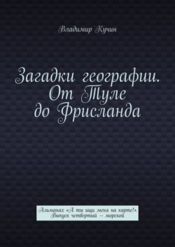 Загадки географии. От Туле до Фрисланда. Альманах «А ты ищи меня на карте!» Выпуск четвертый – морской