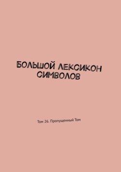 Большой лексикон символов. Том 26. Пропущенный Том