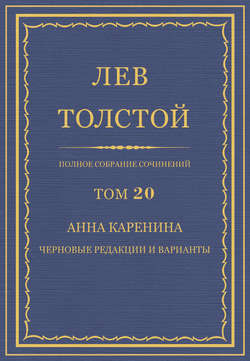 Полное собрание сочинений. Том 20. Анна Каренина. Черновые редакции и варианты