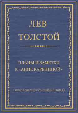 Полное собрание сочинений. Том 20. Планы и заметки к «Анне Карениной»