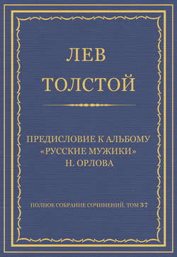Полное собрание сочинений. Том 37. Произведения 1906–1910 гг. Предисловие к альбому «Русские мужики» Н. Орлова