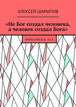 «Не Бог создал человека, а человек создал Бога». Философское эссе