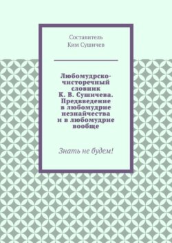 Любомудрско-чисторечный словник К. В. Сушичева. Предвведение в любомудрие незнайчества и в любомудрие вообще. Знать не будем!