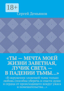«Ты – мечта моей жизни заветная, лучик света – в падении тьмы…». «В окружении зловещей тьмы только любовь способна уберечь и спасти души и сердца от происходящего вокруг ужаса и помешательства…»