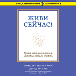 Живи сейчас! Уроки жизни от людей, которые видели смерть