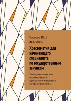 Хрестоматия для начинающего специалиста по государственным закупкам. Учебно-методическое пособие. Часть 1. Обеспечение механизма контрактной системы