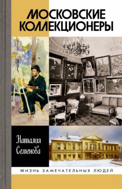 Московские коллекционеры: С. И. Щукин, И. А. Морозов, И. С. Остроухов. Три судьбы, три истории увлечений