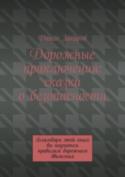 Дорожные приключения: сказки о безопасности. Благодаря этой книге вы научитесь правилам дорожного движения