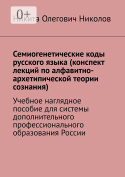 Семиогенетические коды русского языка (конспект лекций по алфавитно-архетипической теории сознания). Учебное наглядное пособие для системы дополнительного профессионального образования России