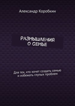 Размышления о семье. Для тех, кто хочет создать семью и избежать глупых проблем