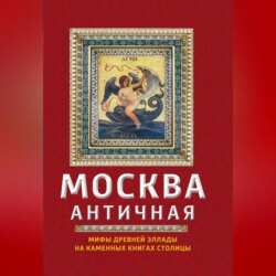 Москва античная. Мифы Древней Эллады на каменных книгах столицы