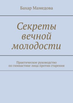 Секреты вечной молодости. Практическое руководство по гимнастике лица против старения