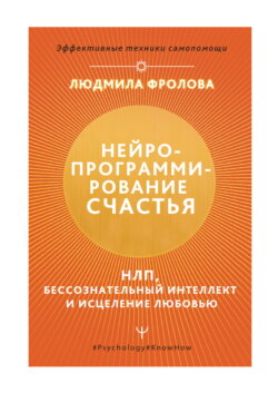 Нейропрограммирование счастья. НЛП, бессознательный интеллект и исцеление любовью
