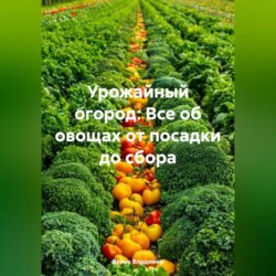 Урожайный огород: Все об овощах от посадки до сбора.