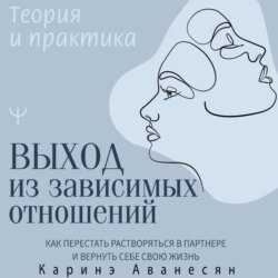 Выход из зависимых отношений. Как перестать растворяться в партнере и вернуть себе свою жизнь. Теория и практика