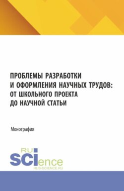 Проблемы разработки и оформления научных трудов: от школьного проекта до научной статьи. (Аспирантура, Бакалавриат, Магистратура). Монография.