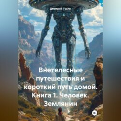 Внетелесные путешествия и короткий путь домой. Книга 1. Человек. Землянин