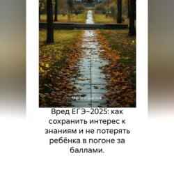 Вред ЕГЭ 2025: Как не потерять ребёнка в гонке за баллами и сохранить интерес к знаниям. Задания, варианты, база ответов, баллы, сочинения по математике, русскому, биологии, химии, английскому