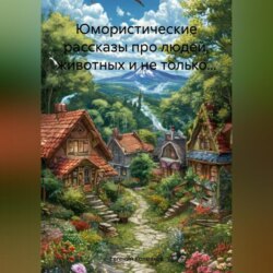 Юмористические рассказы про людей, животных и не только…