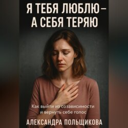 Я тебя люблю – а себя теряю. Как выйти из созависимости и вернуть себе голос