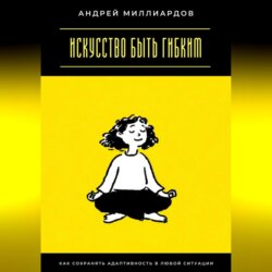 Искусство быть гибким. Как сохранять адаптивность в любой ситуации