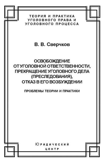 Освобождение от уголовной ответственности, прекращение уголовного дела (преследования), отказ в его возбуждении. Проблемы теории и практики