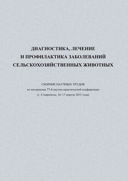Диагностика, лечение и профилактика заболеваний сельскохозяйственных животных. Сборник научных трудов по материалам 77-й научно-практической конференции (г. Ставрополь, 16-17 апреля 2013 года)